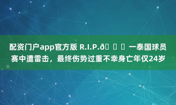 配资门户app官方版 R.I.P.🙏一泰国球员赛中遭雷击，最终伤势过重不幸身亡年仅24岁