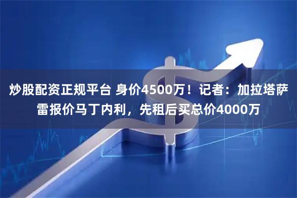 炒股配资正规平台 身价4500万！记者：加拉塔萨雷报价马丁内利，先租后买总价4000万
