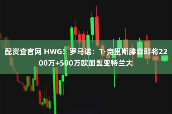 配资查官网 HWG！罗马诺：T·克里斯滕森即将2200万+500万欧加盟亚特兰大