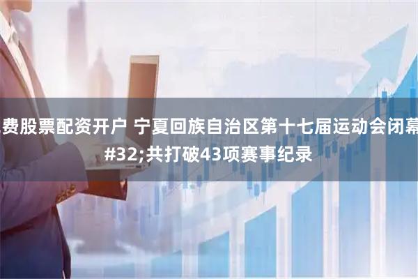免费股票配资开户 宁夏回族自治区第十七届运动会闭幕 共打破43项赛事纪录