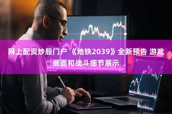 网上配资炒股门户 《地铁2039》全新预告 游戏画面和战斗细节展示