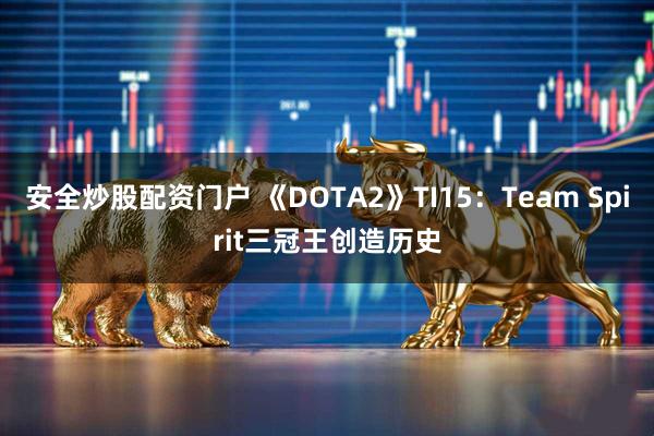 安全炒股配资门户 《DOTA2》TI15：Team Spirit三冠王创造历史