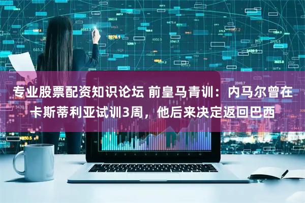 专业股票配资知识论坛 前皇马青训：内马尔曾在卡斯蒂利亚试训3周，他后来决定返回巴西