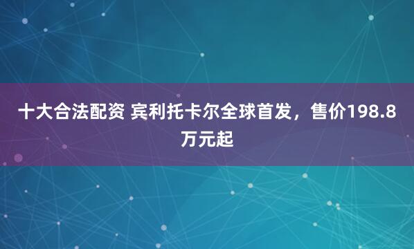 十大合法配资 宾利托卡尔全球首发，售价198.8万元起