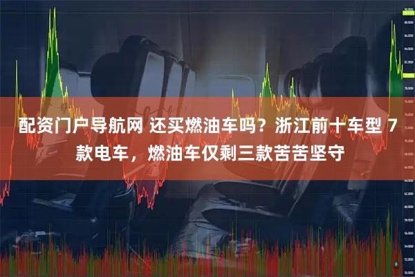 配资门户导航网 还买燃油车吗？浙江前十车型 7 款电车，燃油车仅剩三款苦苦坚守